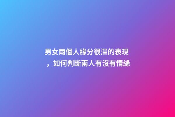 男女兩個人緣分很深的表現，如何判斷兩人有沒有情緣